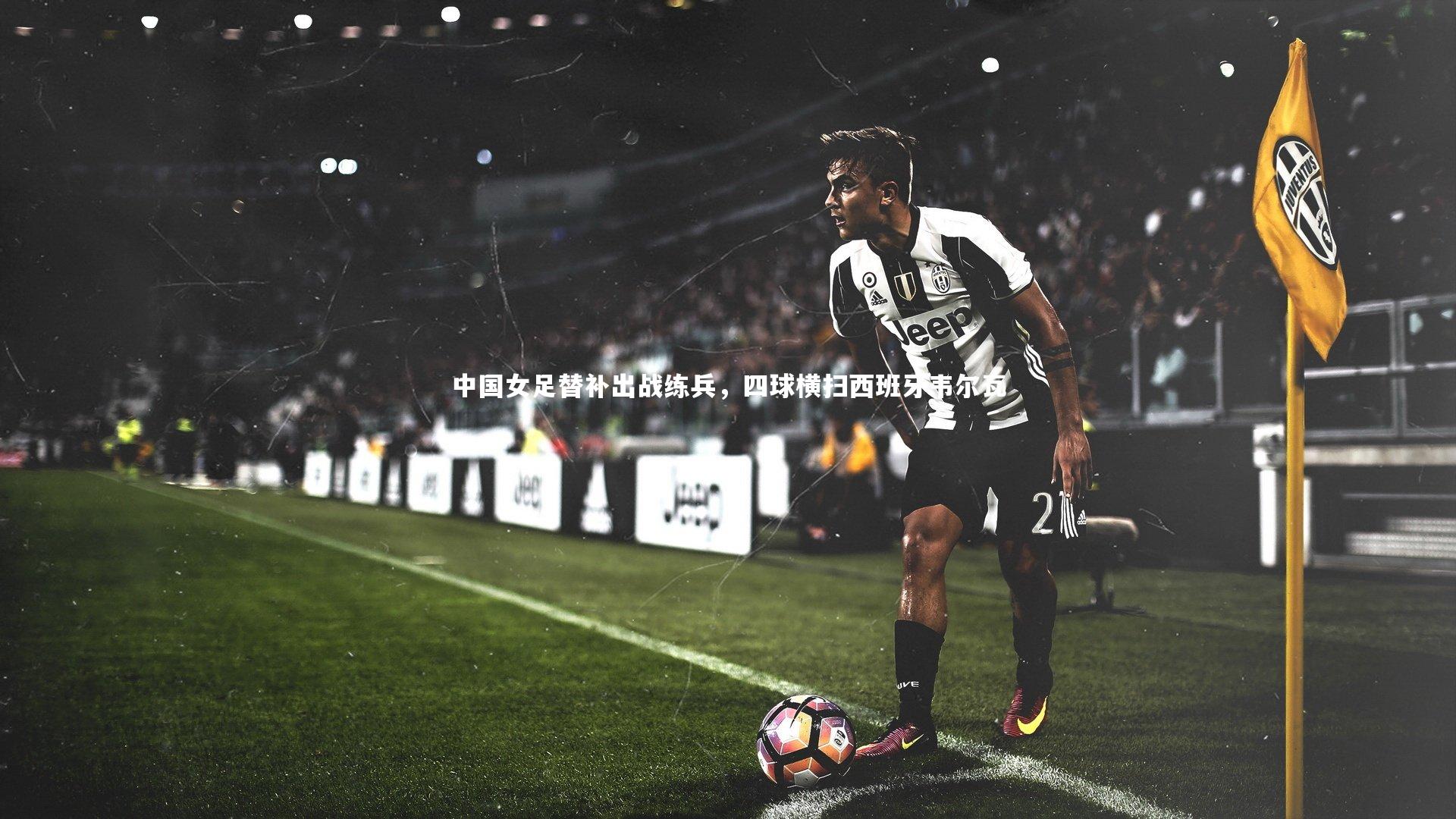 中国女足替补出战练兵，四球横扫西班牙韦尔瓦
