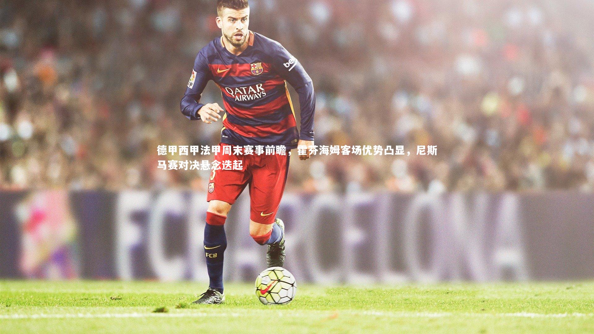 德甲西甲法甲周末赛事前瞻，霍芬海姆客场优势凸显，尼斯马赛对决悬念迭起