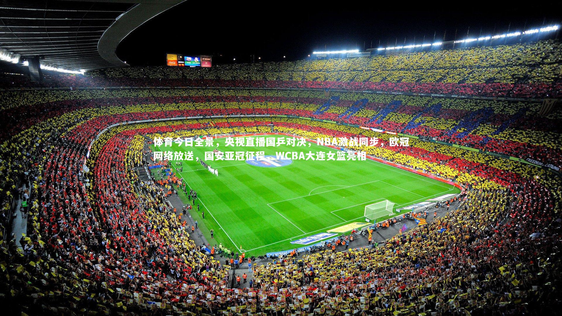 体育今日全景，央视直播国乒对决，NBA激战同步，欧冠网络放送，国安亚冠征程，WCBA大连女篮亮相