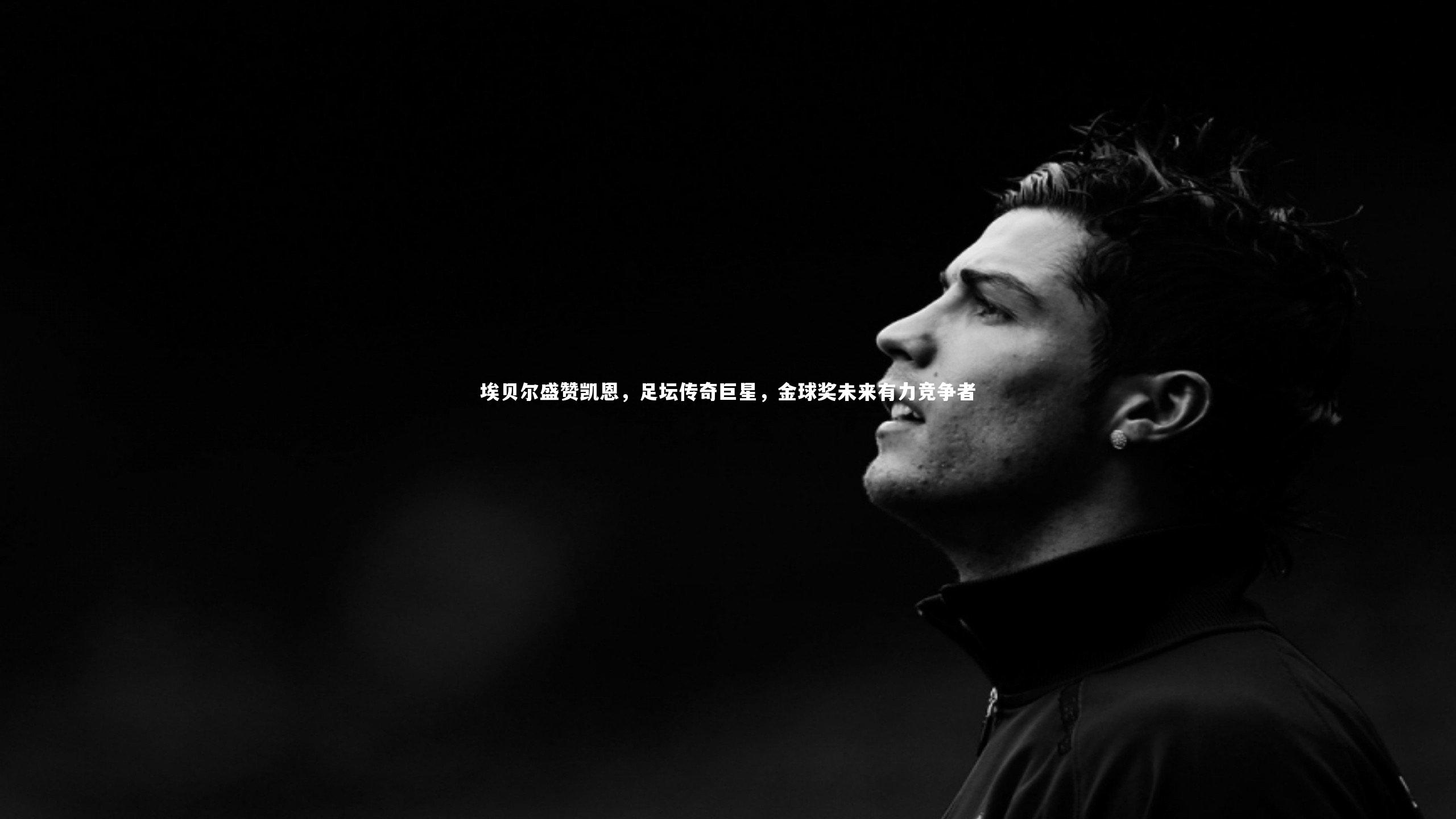 埃贝尔盛赞凯恩，足坛传奇巨星，金球奖未来有力竞争者